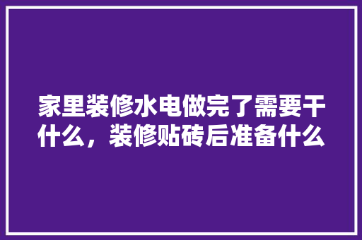 家里装修水电做完了需要干什么，装修贴砖后准备什么工作好。 家里装修水电做完了需要干什么，装修贴砖后准备什么工作好。 二手房