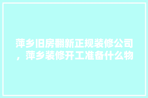 萍乡旧房翻新正规装修公司，萍乡装修开工准备什么物品。 萍乡旧房翻新正规装修公司，萍乡装修开工准备什么物品。 装修知识