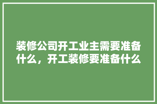 装修公司开工业主需要准备什么，开工装修要准备什么资料呢。 装修公司开工业主需要准备什么，开工装修要准备什么资料呢。 家居设计
