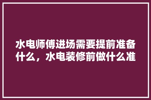 水电师傅进场需要提前准备什么，水电装修前做什么准备好呢。 水电师傅进场需要提前准备什么，水电装修前做什么准备好呢。 家居设计