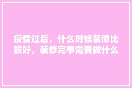 疫情过后，什么时候装修比较好，装修完事需要做什么准备工作。 疫情过后，什么时候装修比较好，装修完事需要做什么准备工作。 家居装饰