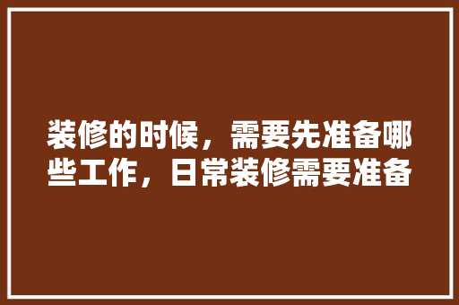 装修的时候，需要先准备哪些工作，日常装修需要准备什么东西。 装修的时候，需要先准备哪些工作，日常装修需要准备什么东西。 二手房