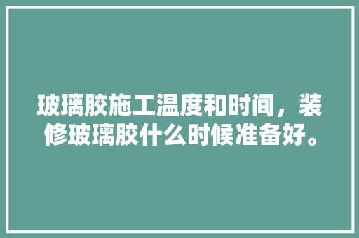 玻璃胶施工温度和时间，装修玻璃胶什么时候准备好。 玻璃胶施工温度和时间，装修玻璃胶什么时候准备好。 家居设计