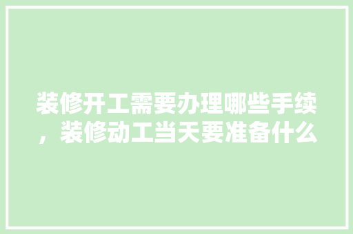 装修开工需要办理哪些手续，装修动工当天要准备什么东西。 装修开工需要办理哪些手续，装修动工当天要准备什么东西。 二手房