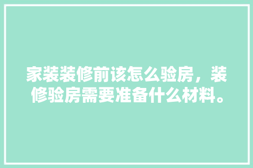 家装装修前该怎么验房，装修验房需要准备什么材料。 家装装修前该怎么验房，装修验房需要准备什么材料。 家居装饰