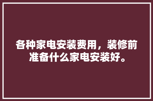 各种家电安装费用，装修前准备什么家电安装好。 各种家电安装费用，装修前准备什么家电安装好。 二手房