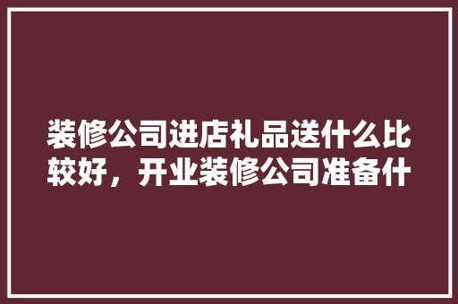 装修公司进店礼品送什么比较好，开业装修公司准备什么好呢。 装修公司进店礼品送什么比较好，开业装修公司准备什么好呢。 二手房