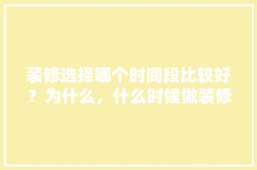 装修选择哪个时间段比较好？为什么，什么时候做装修准备比较好。 装修选择哪个时间段比较好？为什么，什么时候做装修准备比较好。 二手房