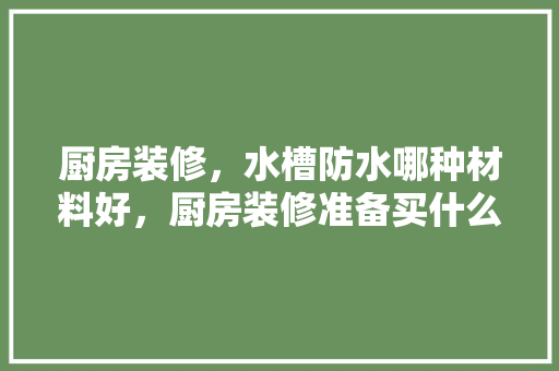 厨房装修，水槽防水哪种材料好，厨房装修准备买什么材料好。 厨房装修，水槽防水哪种材料好，厨房装修准备买什么材料好。 家居设计