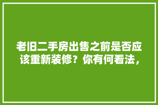 老旧二手房出售之前是否应该重新装修？你有何看法，老房装修前准备什么东西好。 老旧二手房出售之前是否应该重新装修？你有何看法，老房装修前准备什么东西好。 家居装饰