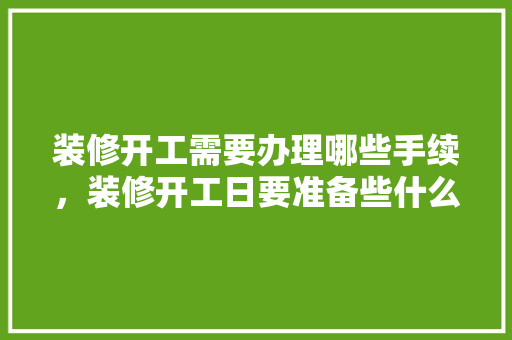 装修开工需要办理哪些手续，装修开工日要准备些什么东西。 装修开工需要办理哪些手续，装修开工日要准备些什么东西。 二手房
