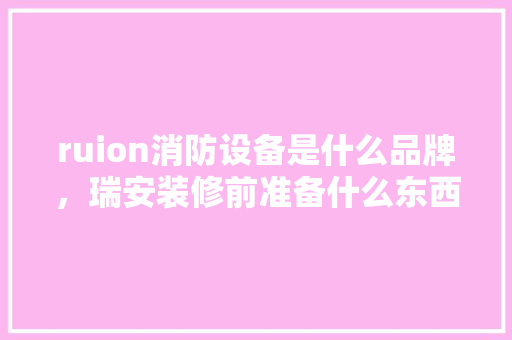 ruion消防设备是什么品牌，瑞安装修前准备什么东西。 ruion消防设备是什么品牌，瑞安装修前准备什么东西。 家居设计