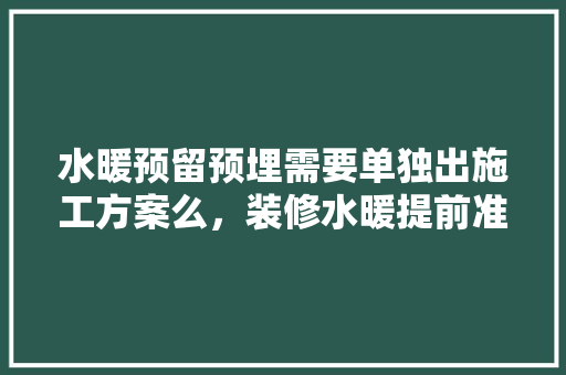 水暖预留预埋需要单独出施工方案么，装修水暖提前准备什么材料。 水暖预留预埋需要单独出施工方案么，装修水暖提前准备什么材料。 家居设计