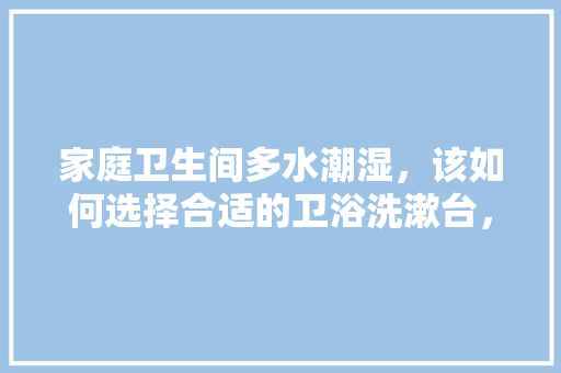家庭卫生间多水潮湿，该如何选择合适的卫浴洗漱台，装修卫生间准备什么用品好。 家庭卫生间多水潮湿，该如何选择合适的卫浴洗漱台，装修卫生间准备什么用品好。 家居设计