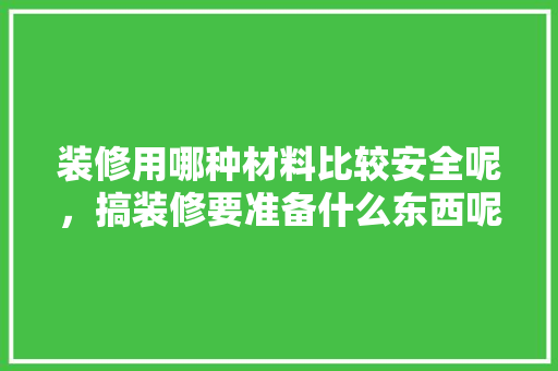 装修用哪种材料比较安全呢，搞装修要准备什么东西呢。 装修用哪种材料比较安全呢，搞装修要准备什么东西呢。 家居装饰