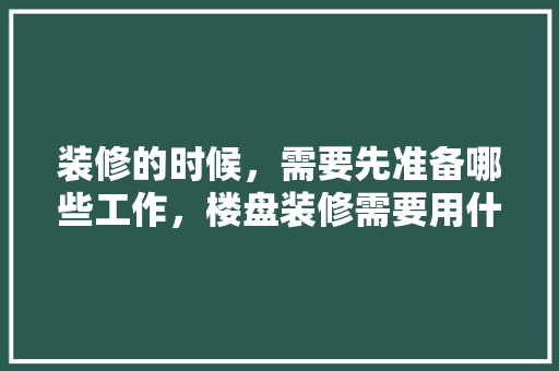装修的时候，需要先准备哪些工作，楼盘装修需要用什么准备材料。 装修的时候，需要先准备哪些工作，楼盘装修需要用什么准备材料。 家居装饰