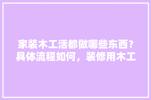 家装木工活都做哪些东西？具体流程如何，装修用木工需要准备什么东西。 家装木工活都做哪些东西？具体流程如何，装修用木工需要准备什么东西。 家居设计
