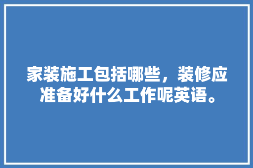 家装施工包括哪些，装修应准备好什么工作呢英语。 家装施工包括哪些，装修应准备好什么工作呢英语。 买房须知