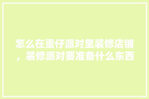 怎么在蛋仔派对里装修店铺，装修派对要准备什么东西。 怎么在蛋仔派对里装修店铺，装修派对要准备什么东西。 买房须知