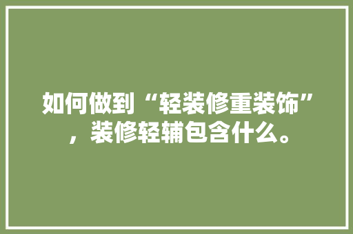 如何做到“轻装修重装饰”，装修轻辅包含什么。 如何做到“轻装修重装饰”，装修轻辅包含什么。 装修知识