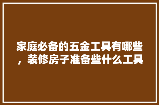 家庭必备的五金工具有哪些，装修房子准备些什么工具好。 家庭必备的五金工具有哪些，装修房子准备些什么工具好。 装修知识