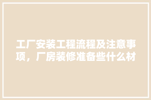 工厂安装工程流程及注意事项，厂房装修准备些什么材料呢。 工厂安装工程流程及注意事项，厂房装修准备些什么材料呢。 家居设计