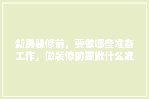 新房装修前，要做哪些准备工作，做装修前要做什么准备工作。 新房装修前，要做哪些准备工作，做装修前要做什么准备工作。 装修知识