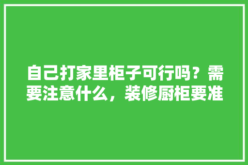 自己打家里柜子可行吗？需要注意什么，装修厨柜要准备什么东西呢。 自己打家里柜子可行吗？需要注意什么，装修厨柜要准备什么东西呢。 二手房