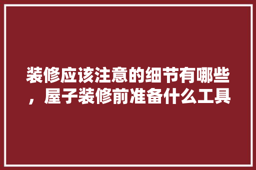 装修应该注意的细节有哪些，屋子装修前准备什么工具好。 装修应该注意的细节有哪些，屋子装修前准备什么工具好。 装修知识
