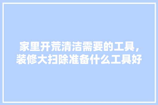 家里开荒清洁需要的工具，装修大扫除准备什么工具好。 家里开荒清洁需要的工具，装修大扫除准备什么工具好。 家居装饰