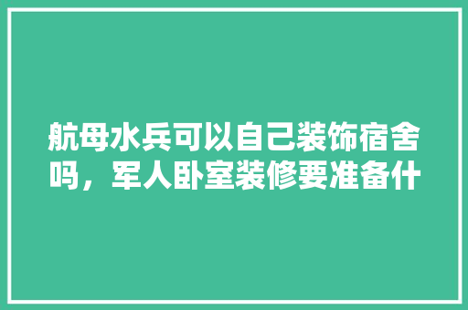航母水兵可以自己装饰宿舍吗，军人卧室装修要准备什么东西。 航母水兵可以自己装饰宿舍吗，军人卧室装修要准备什么东西。 二手房