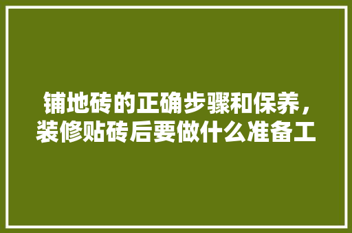 铺地砖的正确步骤和保养，装修贴砖后要做什么准备工作。 铺地砖的正确步骤和保养，装修贴砖后要做什么准备工作。 买房须知