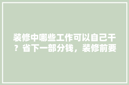 装修中哪些工作可以自己干？省下一部分钱，装修前要准备什么东西。 装修中哪些工作可以自己干？省下一部分钱，装修前要准备什么东西。 买房须知