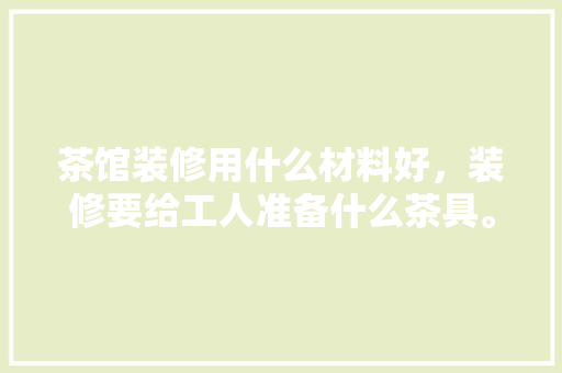 茶馆装修用什么材料好，装修要给工人准备什么茶具。 茶馆装修用什么材料好，装修要给工人准备什么茶具。 装修知识