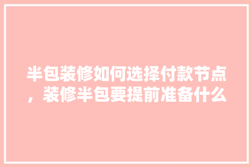 半包装修如何选择付款节点，装修半包要提前准备什么东西。 半包装修如何选择付款节点，装修半包要提前准备什么东西。 家居装饰