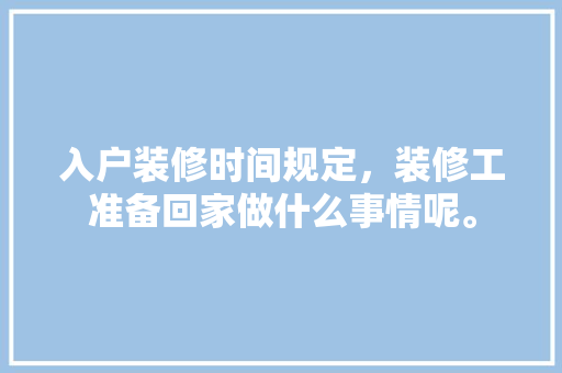 入户装修时间规定，装修工准备回家做什么事情呢。 入户装修时间规定，装修工准备回家做什么事情呢。 装修知识