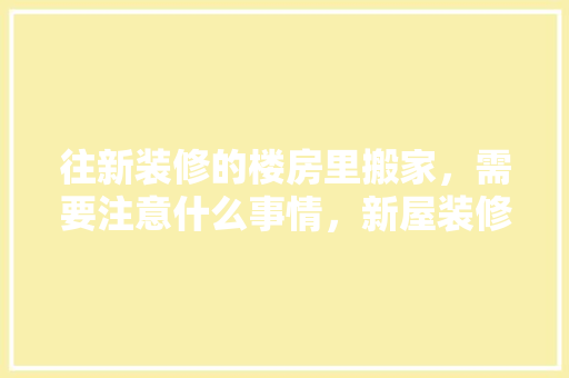 往新装修的楼房里搬家，需要注意什么事情，新屋装修前准备些什么东西。 往新装修的楼房里搬家，需要注意什么事情，新屋装修前准备些什么东西。 装修知识