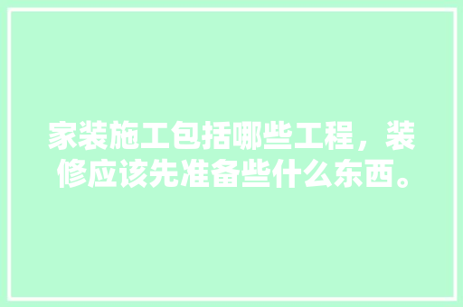 家装施工包括哪些工程，装修应该先准备些什么东西。 家装施工包括哪些工程，装修应该先准备些什么东西。 买房须知