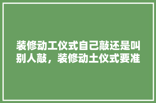 装修动工仪式自己敲还是叫别人敲，装修动土仪式要准备什么东西。 装修动工仪式自己敲还是叫别人敲，装修动土仪式要准备什么东西。 家居设计