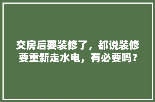 交房后要装修了，都说装修要重新走水电，有必要吗？为什么，装修完房子还准备什么东西。 交房后要装修了，都说装修要重新走水电，有必要吗？为什么，装修完房子还准备什么东西。 装修知识
