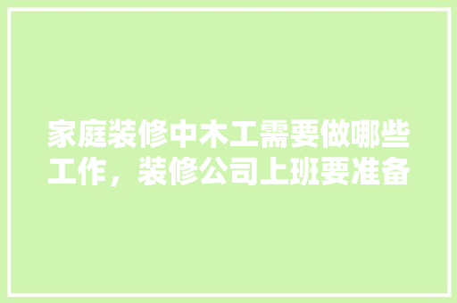 家庭装修中木工需要做哪些工作，装修公司上班要准备什么资料。 家庭装修中木工需要做哪些工作，装修公司上班要准备什么资料。 家居装饰