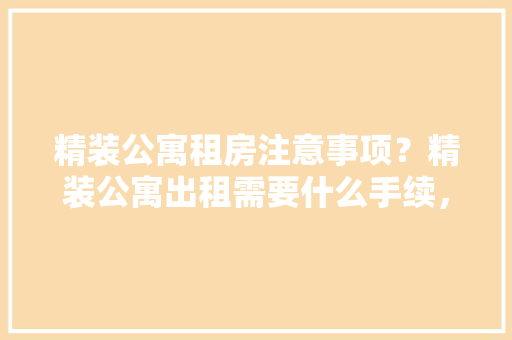 精装公寓租房注意事项？精装公寓出租需要什么手续，精装修出租准备什么东西好。 精装公寓租房注意事项？精装公寓出租需要什么手续，精装修出租准备什么东西好。 装修知识