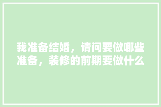 我准备结婚，请问要做哪些准备，装修的前期要做什么准备工作。 我准备结婚，请问要做哪些准备，装修的前期要做什么准备工作。 装修知识