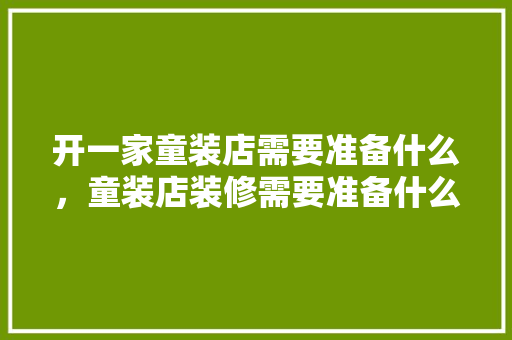 开一家童装店需要准备什么，童装店装修需要准备什么东西。 开一家童装店需要准备什么，童装店装修需要准备什么东西。 家居装饰