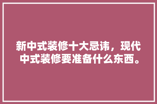 新中式装修十大忌讳，现代中式装修要准备什么东西。 新中式装修十大忌讳，现代中式装修要准备什么东西。 买房须知