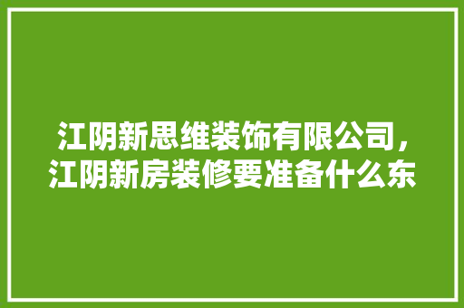 江阴新思维装饰有限公司，江阴新房装修要准备什么东西。 江阴新思维装饰有限公司，江阴新房装修要准备什么东西。 买房须知