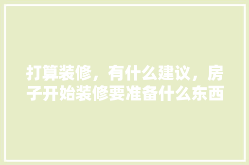 打算装修，有什么建议，房子开始装修要准备什么东西。 打算装修，有什么建议，房子开始装修要准备什么东西。 二手房