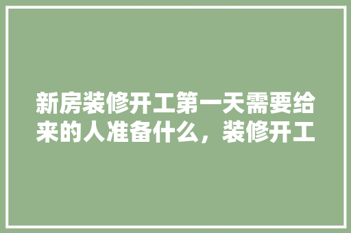 新房装修开工第一天需要给来的人准备什么，装修开工主人应准备什么东西。 新房装修开工第一天需要给来的人准备什么，装修开工主人应准备什么东西。 家居设计