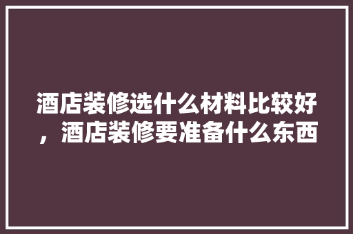酒店装修选什么材料比较好，酒店装修要准备什么东西。 酒店装修选什么材料比较好，酒店装修要准备什么东西。 装修知识