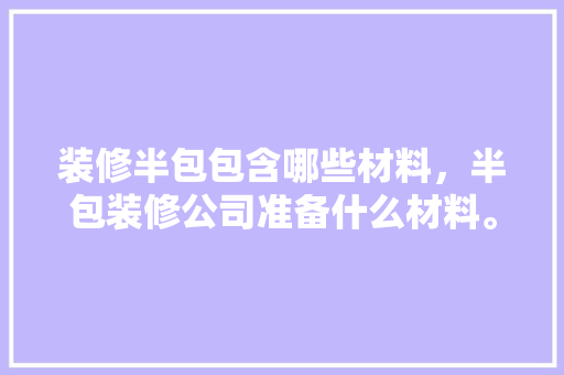 装修半包包含哪些材料，半包装修公司准备什么材料。 装修半包包含哪些材料，半包装修公司准备什么材料。 买房须知
